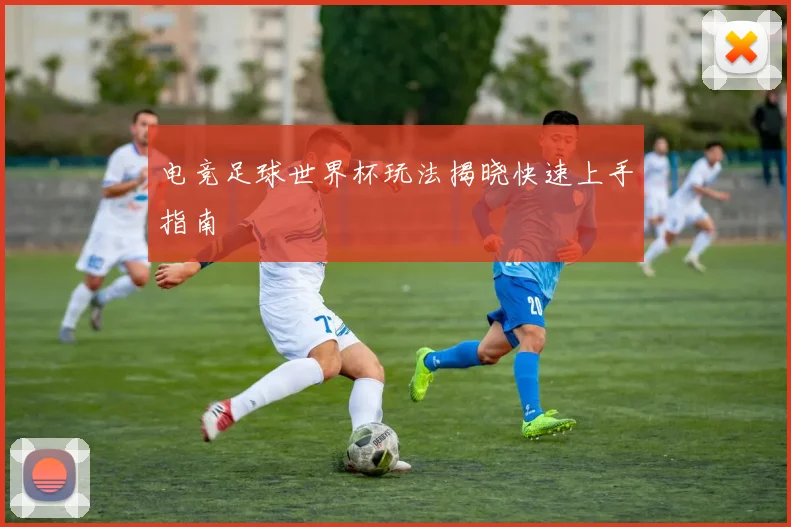 电竞足球世界杯玩法揭晓快速上手指南