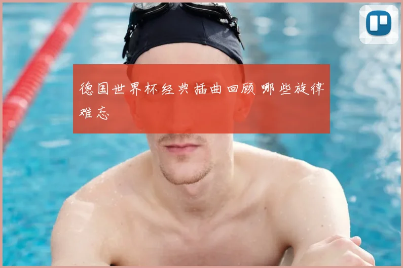 德国世界杯经典插曲回顾 哪些旋律难忘