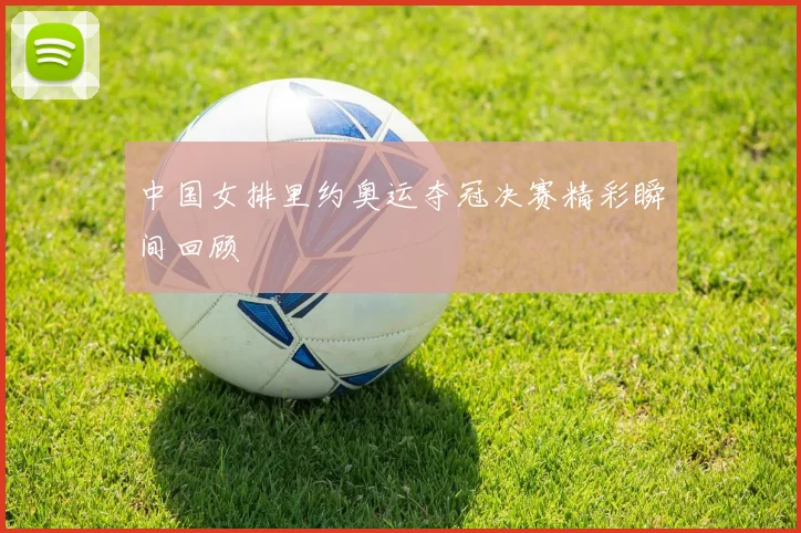 中国女排里约奥运夺冠决赛精彩瞬间回顾