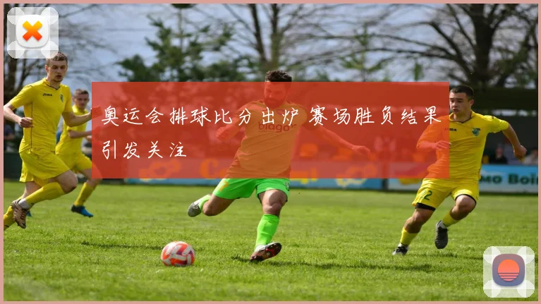 奥运会排球比分出炉 赛场胜负结果引发关注