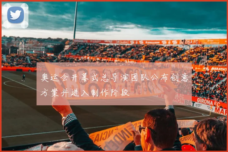 奥运会开幕式总导演团队公布创意方案并进入制作阶段