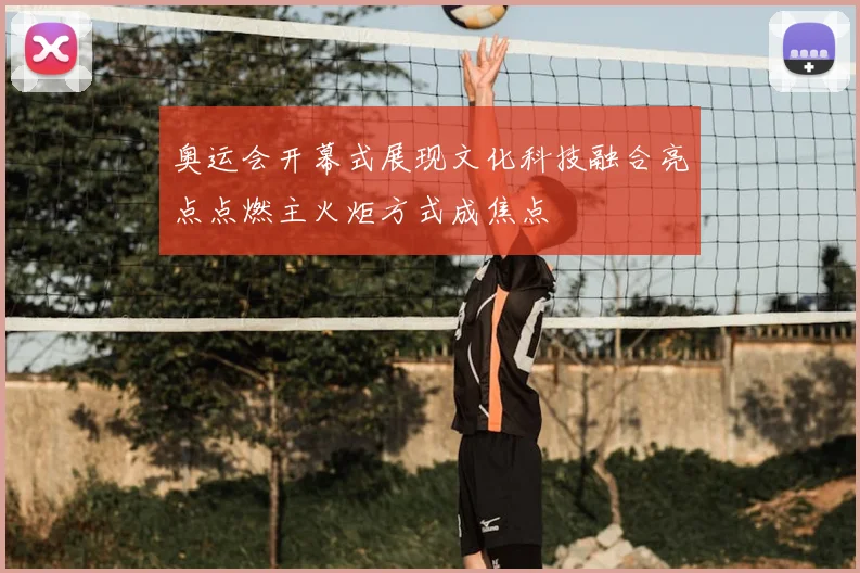 奥运会开幕式展现文化科技融合亮点点燃主火炬方式成焦点