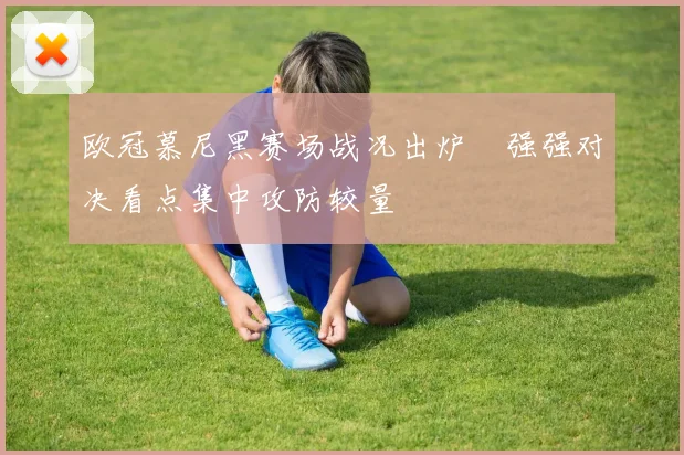 欧冠慕尼黑赛场战况出炉 强强对决看点集中攻防较量