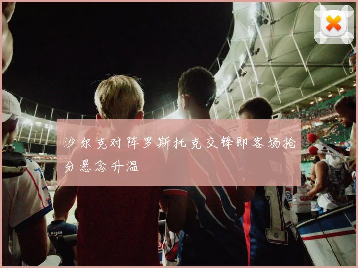 沙尔克对阵罗斯托克交锋即客场抢分悬念升温