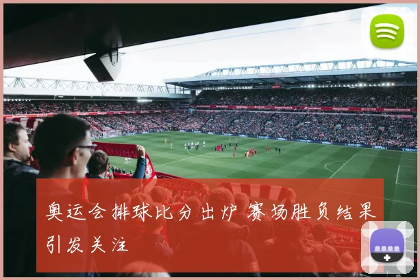 奥运会排球比分出炉 赛场胜负结果引发关注