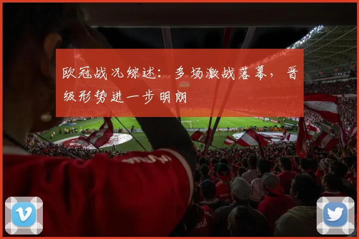 欧冠战况综述：多场激战落幕，晋级形势进一步明朗