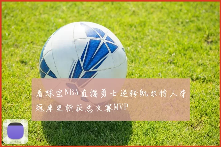 看球宝NBA直播勇士逆转凯尔特人夺冠库里斩获总决赛MVP