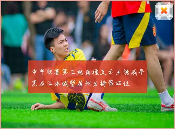 中甲联赛第三轮南通支云主场战平黑龙江冰城暂居积分榜第四位