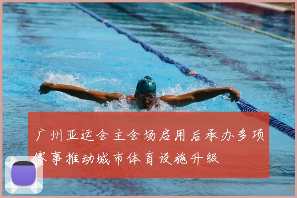 广州亚运会主会场启用后承办多项赛事推动城市体育设施升级