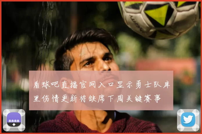 看球吧直播官网入口显示勇士队库里伤情更新将缺席下周关键赛事