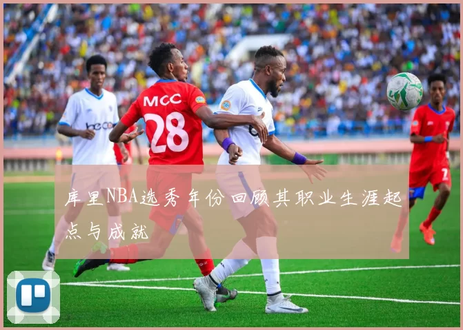库里NBA选秀年份回顾其职业生涯起点与成就