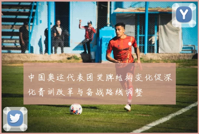 中国奥运代表团奖牌结构变化促深化青训改革与备战路线调整