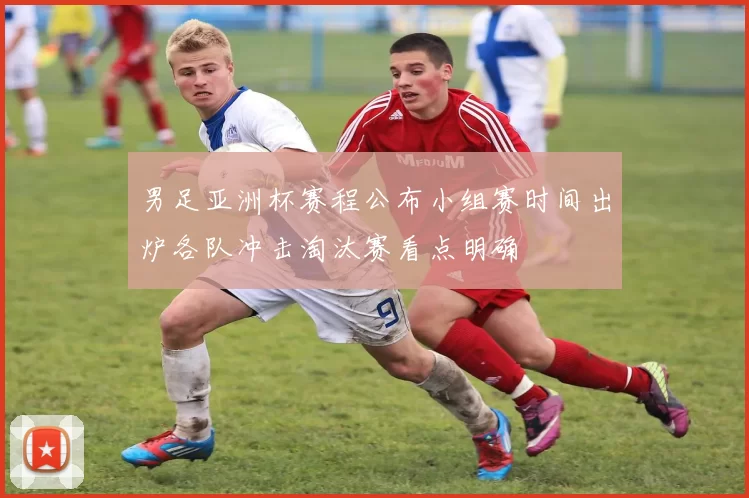 男足亚洲杯赛程公布小组赛时间出炉各队冲击淘汰赛看点明确