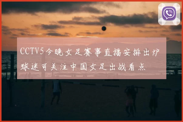 CCTV5今晚女足赛事直播安排出炉 球迷可关注中国女足出战看点