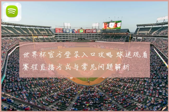 世界杯官方登录入口攻略 球迷观看赛程直播方式与常见问题解析