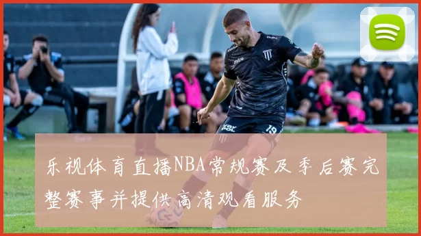 乐视体育直播NBA常规赛及季后赛完整赛事并提供高清观看服务