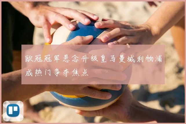 欧冠冠军悬念升级皇马曼城利物浦成热门争夺焦点