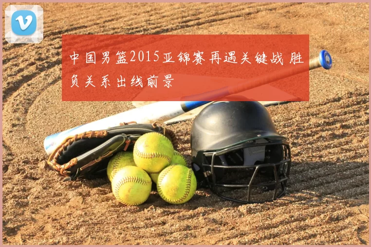 中国男篮2015亚锦赛再遇关键战 胜负关系出线前景