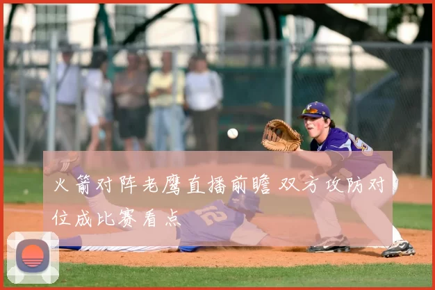 火箭对阵老鹰直播前瞻 双方攻防对位成比赛看点