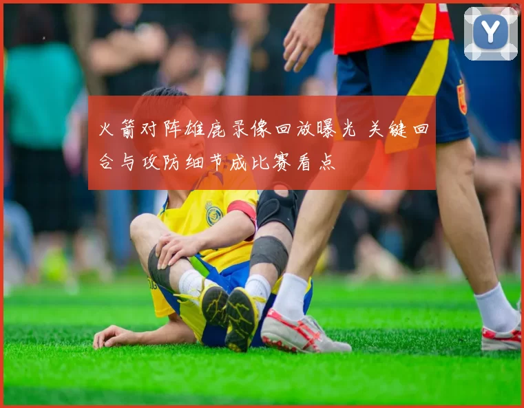 火箭对阵雄鹿录像回放曝光 关键回合与攻防细节成比赛看点