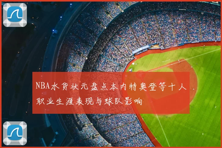 NBA水货状元盘点本内特奥登等十人职业生涯表现与球队影响