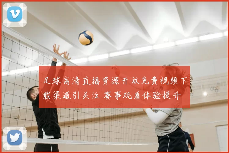 足球高清直播资源开放免费视频下载渠道引关注 赛事观看体验提升