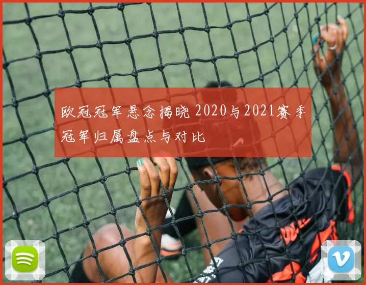 欧冠冠军悬念揭晓 2020与2021赛季冠军归属盘点与对比