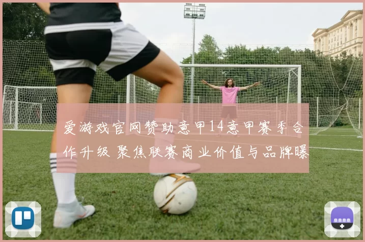 爱游戏官网赞助意甲14意甲赛季合作升级 聚焦联赛商业价值与品牌曝光