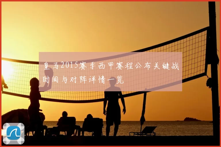 皇马2015赛季西甲赛程公布关键战时间与对阵详情一览
