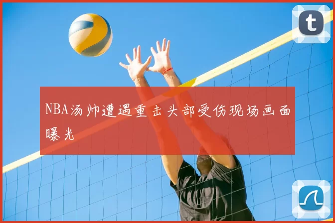 NBA汤帅遭遇重击头部受伤现场画面曝光