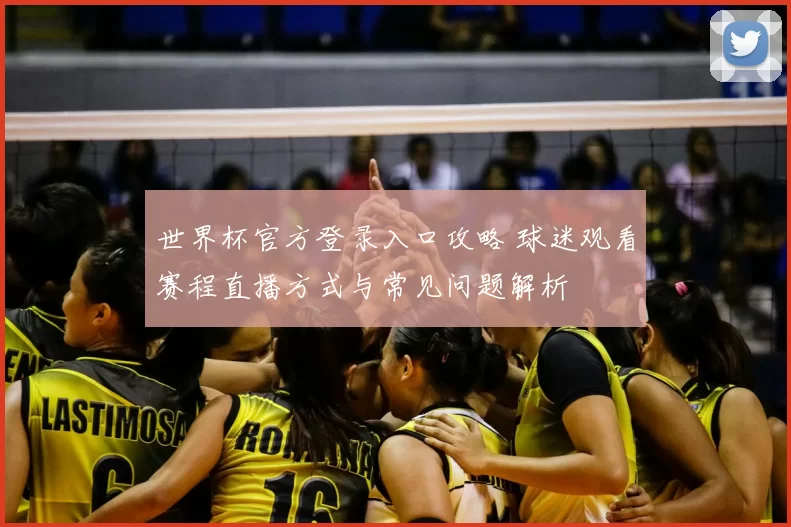 世界杯官方登录入口攻略 球迷观看赛程直播方式与常见问题解析