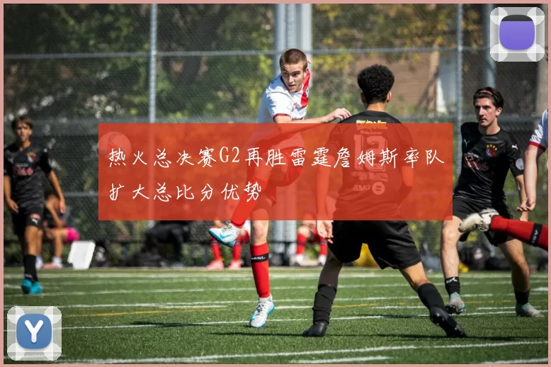 热火总决赛G2再胜雷霆詹姆斯率队扩大总比分优势
