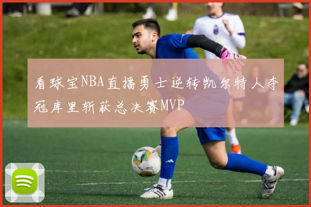 看球宝NBA直播勇士逆转凯尔特人夺冠库里斩获总决赛MVP