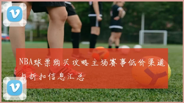 NBA球票购买攻略主场赛事低价渠道与折扣信息汇总