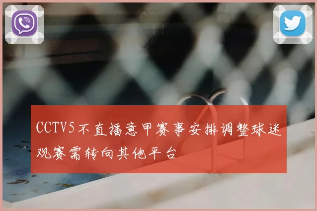 CCTV5不直播意甲赛事安排调整球迷观赛需转向其他平台