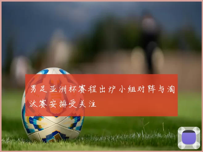 男足亚洲杯赛程出炉小组对阵与淘汰赛安排受关注