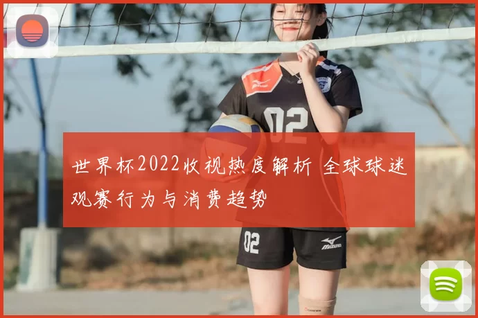 世界杯2022收视热度解析 全球球迷观赛行为与消费趋势