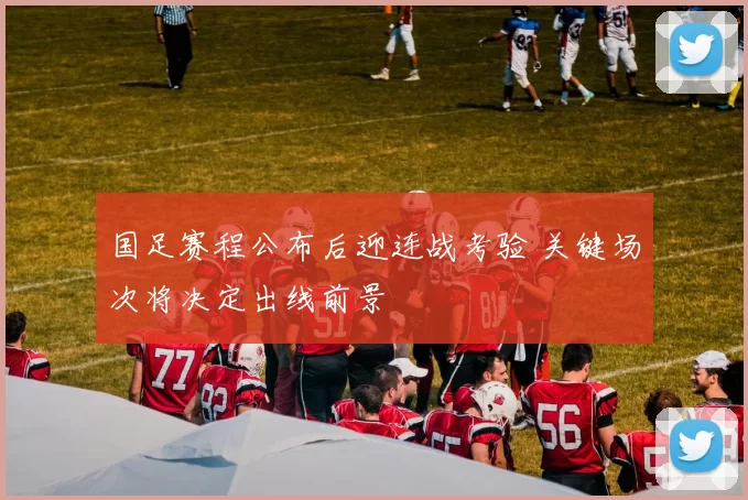 国足赛程公布后迎连战考验 关键场次将决定出线前景