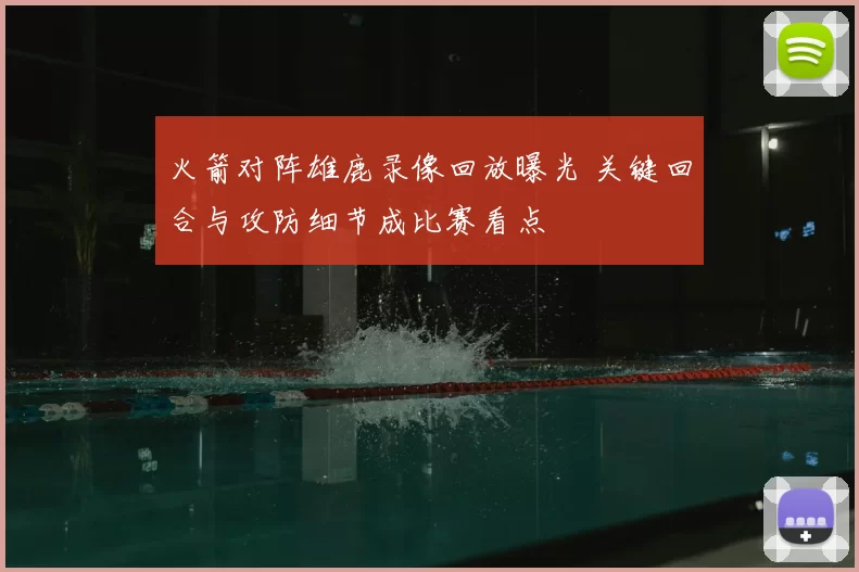 火箭对阵雄鹿录像回放曝光 关键回合与攻防细节成比赛看点