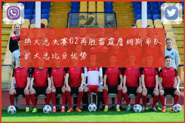 热火总决赛G2再胜雷霆詹姆斯率队扩大总比分优势