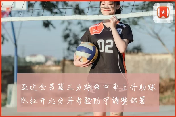 亚运会男篮三分球命中率上升助球队拉开比分并考验防守调整部署