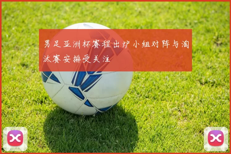 男足亚洲杯赛程出炉小组对阵与淘汰赛安排受关注