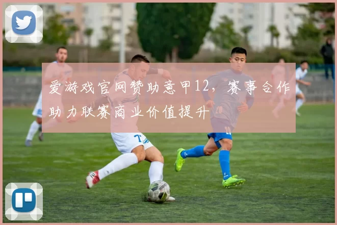 爱游戏官网赞助意甲12，赛事合作助力联赛商业价值提升