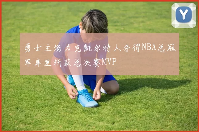 勇士主场力克凯尔特人夺得NBA总冠军库里斩获总决赛MVP