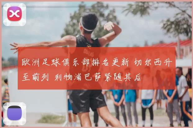 欧洲足球俱乐部排名更新 切尔西升至前列 利物浦巴萨紧随其后