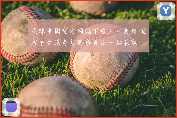 足球中国官方网站下载入口更新 官方平台服务与赛事资讯一站获取