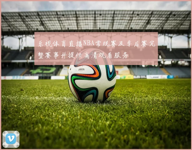 乐视体育直播NBA常规赛及季后赛完整赛事并提供高清观看服务