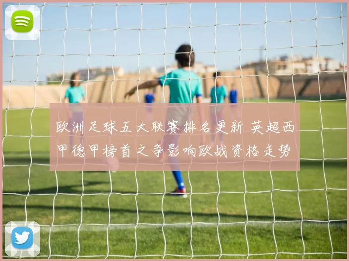 欧洲足球五大联赛排名更新 英超西甲德甲榜首之争影响欧战资格走势