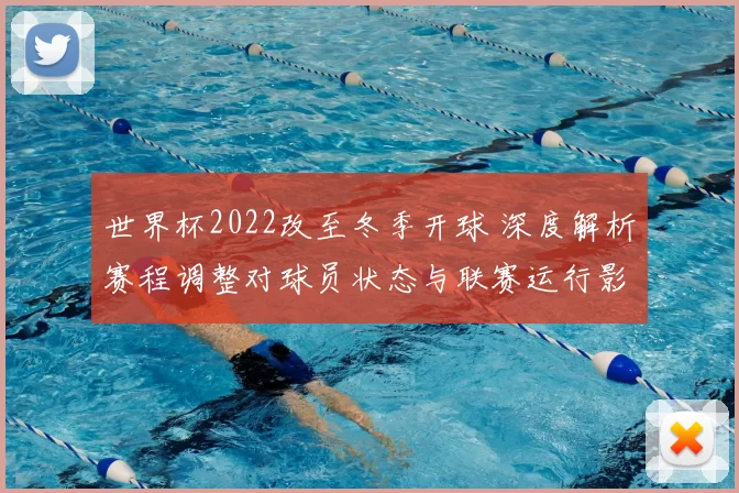 世界杯2022改至冬季开球 深度解析赛程调整对球员状态与联赛运行影响