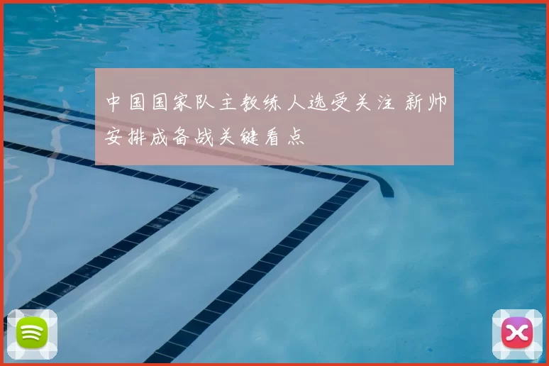 中国国家队主教练人选受关注 新帅安排成备战关键看点